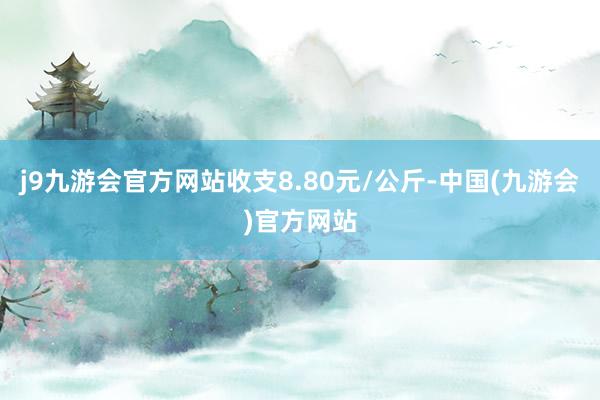 j9九游会官方网站收支8.80元/公斤-中国(九游会)官方网站