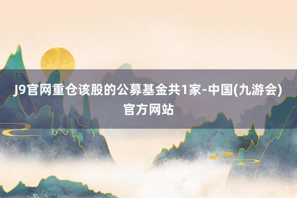 J9官网重仓该股的公募基金共1家-中国(九游会)官方网站