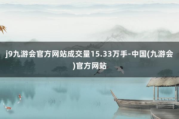 j9九游会官方网站成交量15.33万手-中国(九游会)官方网站