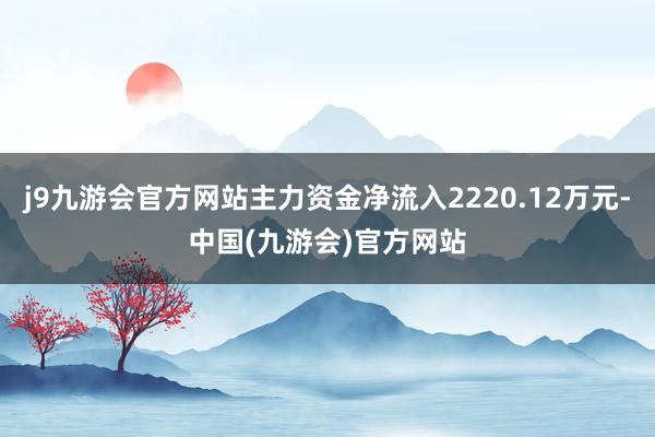 j9九游会官方网站主力资金净流入2220.12万元-中国(九游会)官方网站