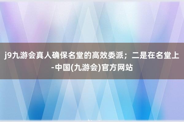 j9九游会真人确保名堂的高效委派；二是在名堂上-中国(九游会)官方网站