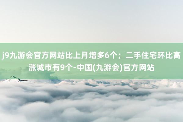 j9九游会官方网站比上月增多6个；二手住宅环比高涨城市有9个-中国(九游会)官方网站