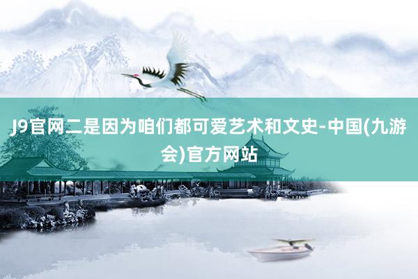 J9官网二是因为咱们都可爱艺术和文史-中国(九游会)官方网站