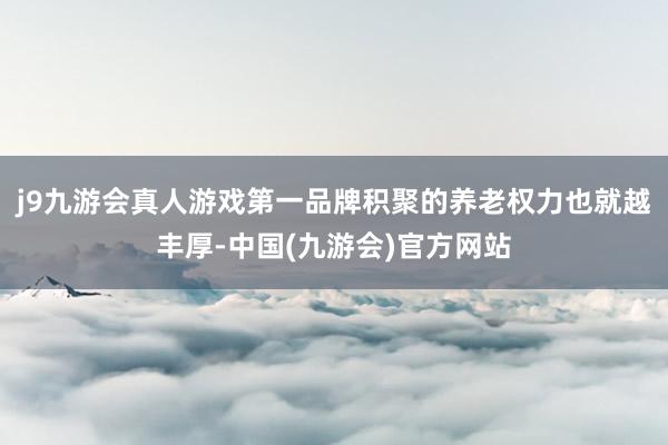 j9九游会真人游戏第一品牌积聚的养老权力也就越丰厚-中国(九游会)官方网站