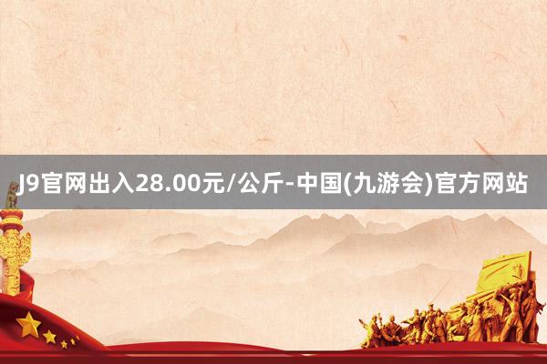J9官网出入28.00元/公斤-中国(九游会)官方网站