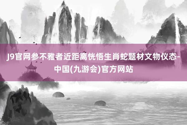J9官网参不雅者近距离恍悟生肖蛇题材文物仪态-中国(九游会)官方网站