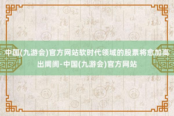 中国(九游会)官方网站软时代领域的股票将愈加高出阛阓-中国(九游会)官方网站