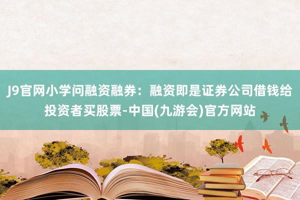 J9官网小学问融资融券：融资即是证券公司借钱给投资者买股票-中国(九游会)官方网站