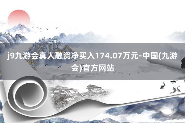 j9九游会真人融资净买入174.07万元-中国(九游会)官方网站