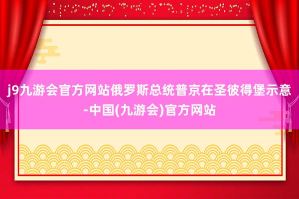 j9九游会官方网站俄罗斯总统普京在圣彼得堡示意-中国(九游会)官方网站