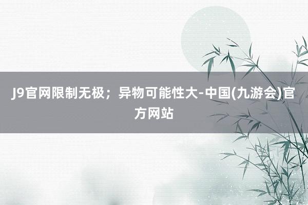 J9官网限制无极；异物可能性大-中国(九游会)官方网站