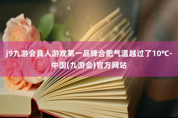 j9九游会真人游戏第一品牌合肥气温越过了10℃-中国(九游会)官方网站