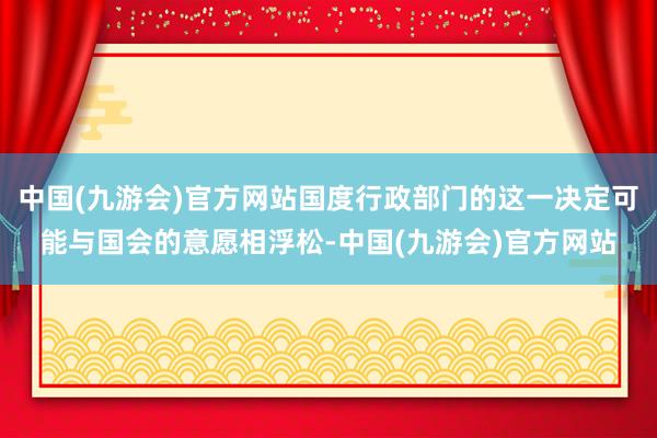 中国(九游会)官方网站国度行政部门的这一决定可能与国会的意愿相浮松-中国(九游会)官方网站