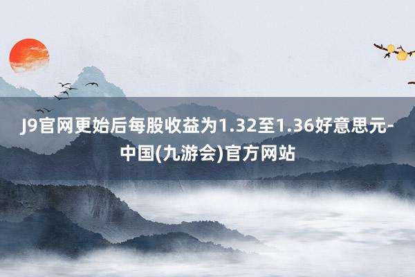 J9官网更始后每股收益为1.32至1.36好意思元-中国(九游会)官方网站