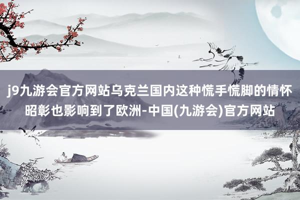 j9九游会官方网站乌克兰国内这种慌手慌脚的情怀昭彰也影响到了欧洲-中国(九游会)官方网站