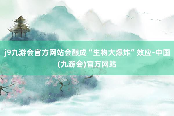 j9九游会官方网站会酿成“生物大爆炸”效应-中国(九游会)官方网站