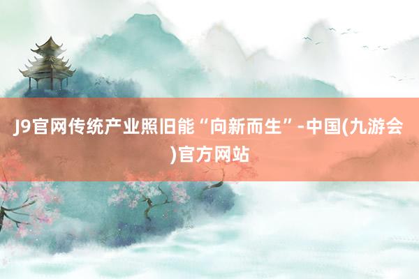 J9官网传统产业照旧能“向新而生”-中国(九游会)官方网站