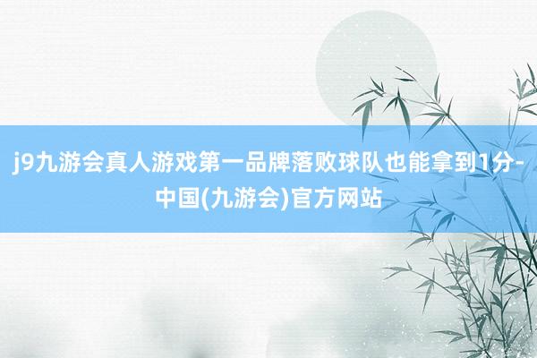 j9九游会真人游戏第一品牌落败球队也能拿到1分-中国(九游会)官方网站