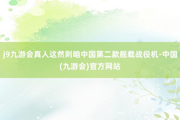 j9九游会真人这然则咱中国第二款舰载战役机-中国(九游会)官方网站