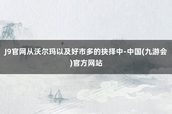 J9官网从沃尔玛以及好市多的抉择中-中国(九游会)官方网站