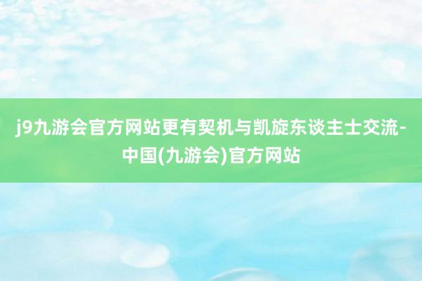 j9九游会官方网站更有契机与凯旋东谈主士交流-中国(九游会)官方网站