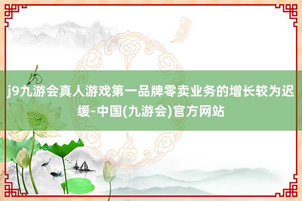 j9九游会真人游戏第一品牌零卖业务的增长较为迟缓-中国(九游会)官方网站