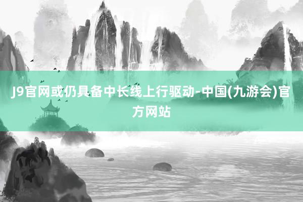 J9官网或仍具备中长线上行驱动-中国(九游会)官方网站