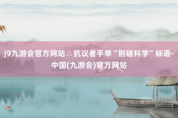 j9九游会官方网站△抗议者手举“别碰科学”标语-中国(九游会)官方网站