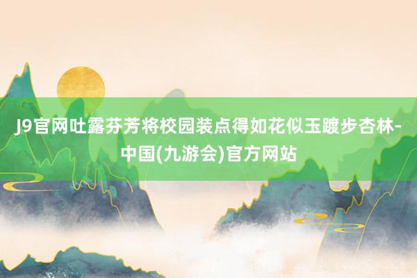 J9官网吐露芬芳将校园装点得如花似玉踱步杏林-中国(九游会)官方网站