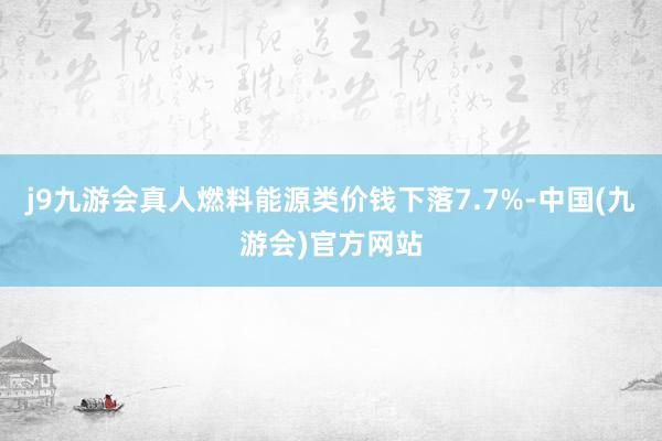 j9九游会真人燃料能源类价钱下落7.7%-中国(九游会)官方网站