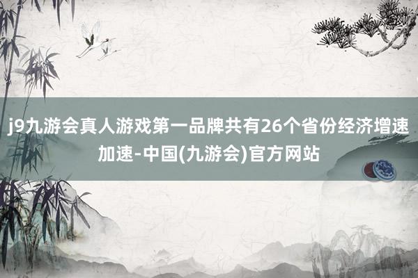 j9九游会真人游戏第一品牌共有26个省份经济增速加速-中国(九游会)官方网站