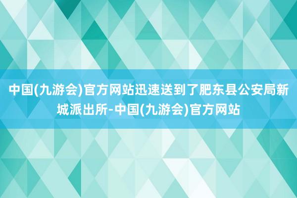 中国(九游会)官方网站迅速送到了肥东县公安局新城派出所-中国(九游会)官方网站