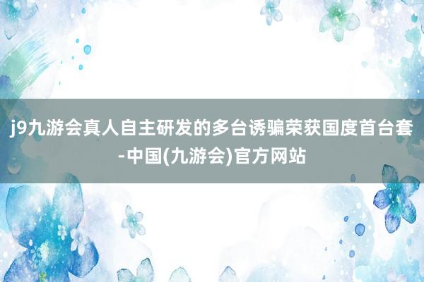 j9九游会真人自主研发的多台诱骗荣获国度首台套-中国(九游会)官方网站
