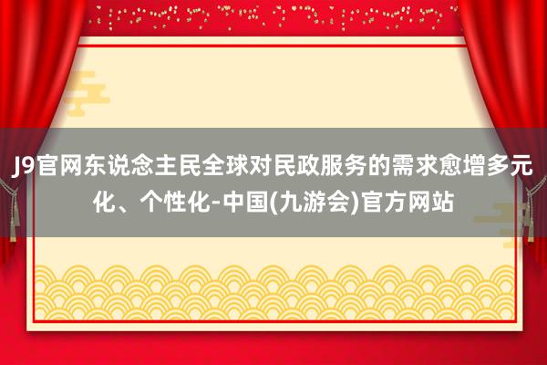 J9官网东说念主民全球对民政服务的需求愈增多元化、个性化-中国(九游会)官方网站