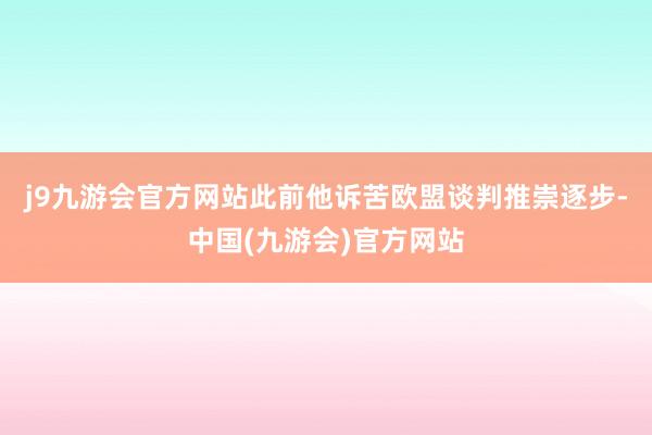 j9九游会官方网站此前他诉苦欧盟谈判推崇逐步-中国(九游会)官方网站