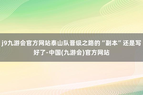 j9九游会官方网站泰山队晋级之路的“副本”还是写好了-中国(九游会)官方网站