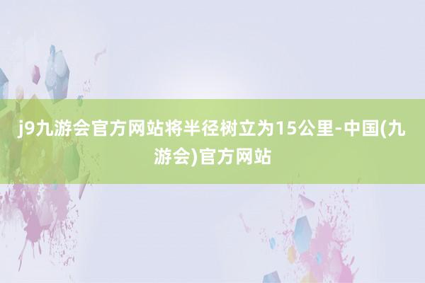 j9九游会官方网站将半径树立为15公里-中国(九游会)官方网站