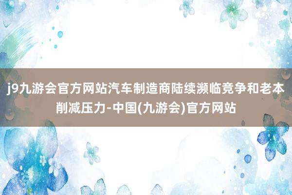 j9九游会官方网站汽车制造商陆续濒临竞争和老本削减压力-中国(九游会)官方网站