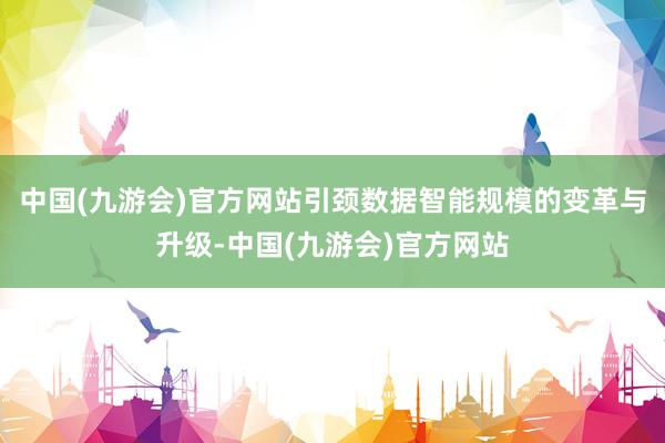中国(九游会)官方网站引颈数据智能规模的变革与升级-中国(九游会)官方网站