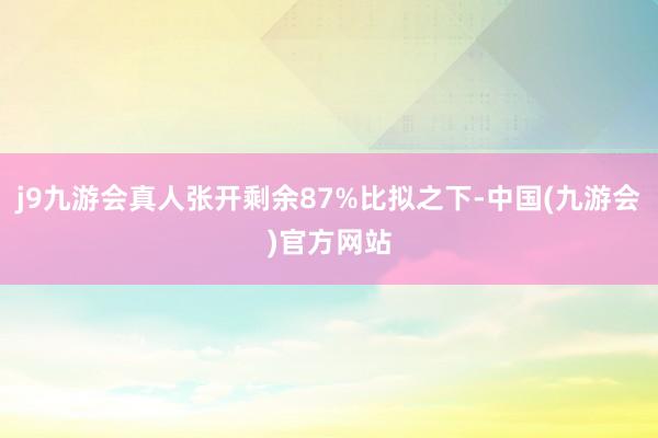 j9九游会真人张开剩余87%比拟之下-中国(九游会)官方网站