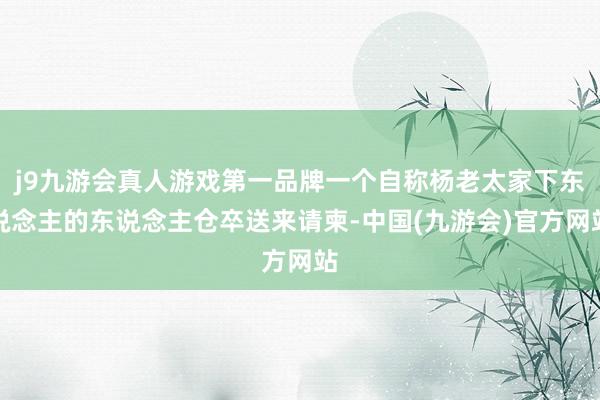j9九游会真人游戏第一品牌一个自称杨老太家下东说念主的东说念主仓卒送来请柬-中国(九游会)官方网站
