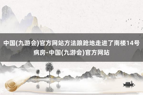 中国(九游会)官方网站方法踉跄地走进了南楼14号病房-中国(九游会)官方网站