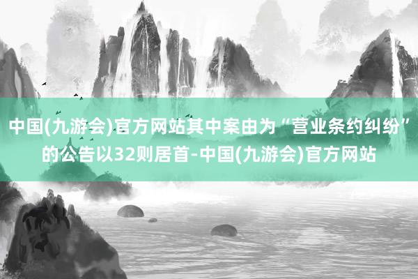 中国(九游会)官方网站其中案由为“营业条约纠纷”的公告以32则居首-中国(九游会)官方网站