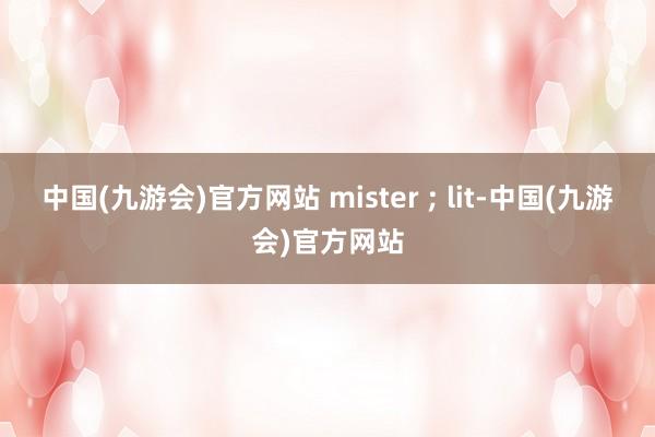 中国(九游会)官方网站 mister ; lit-中国(九游会)官方网站