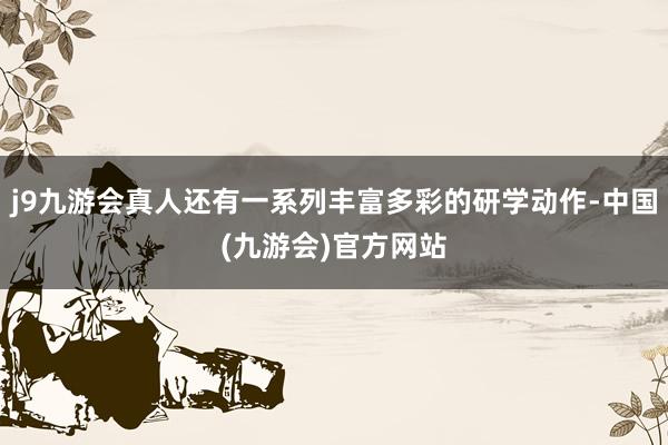 j9九游会真人还有一系列丰富多彩的研学动作-中国(九游会)官方网站
