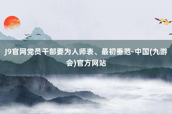 J9官网党员干部要为人师表、最初垂范-中国(九游会)官方网站