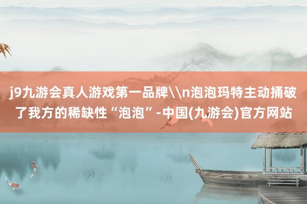 j9九游会真人游戏第一品牌\n泡泡玛特主动捅破了我方的稀缺性“泡泡”-中国(九游会)官方网站