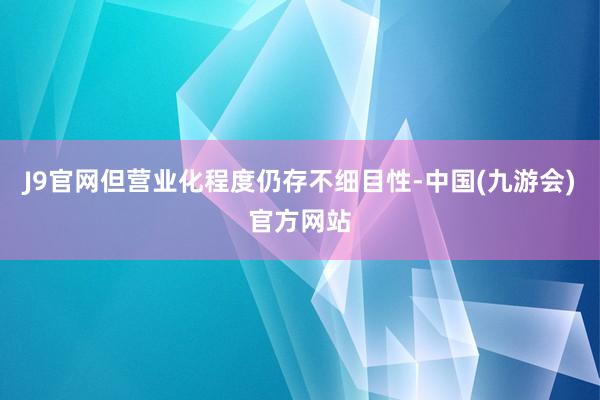 J9官网但营业化程度仍存不细目性-中国(九游会)官方网站