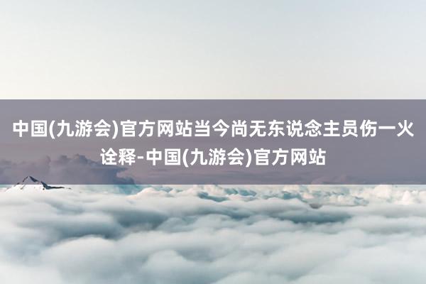 中国(九游会)官方网站当今尚无东说念主员伤一火诠释-中国(九游会)官方网站