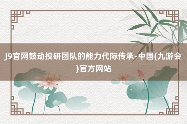 J9官网鼓动投研团队的能力代际传承-中国(九游会)官方网站